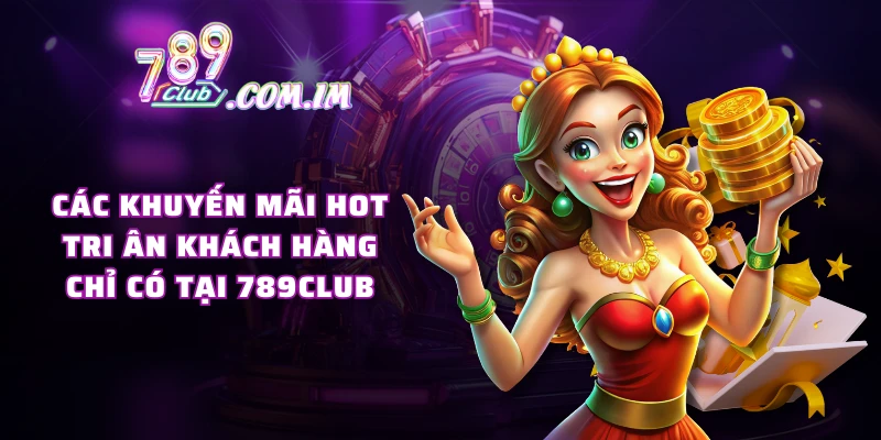 Các khuyến mãi hot tri ân khách hàng chỉ có tại 789CLUB