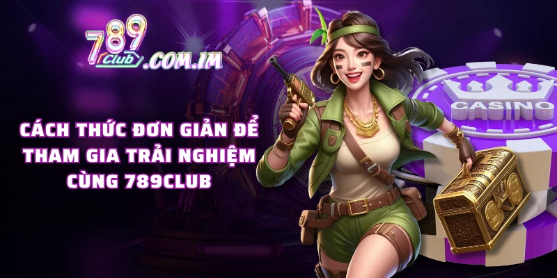 Cách thức đơn giản để tham gia trải nghiệm cùng 789CLUB