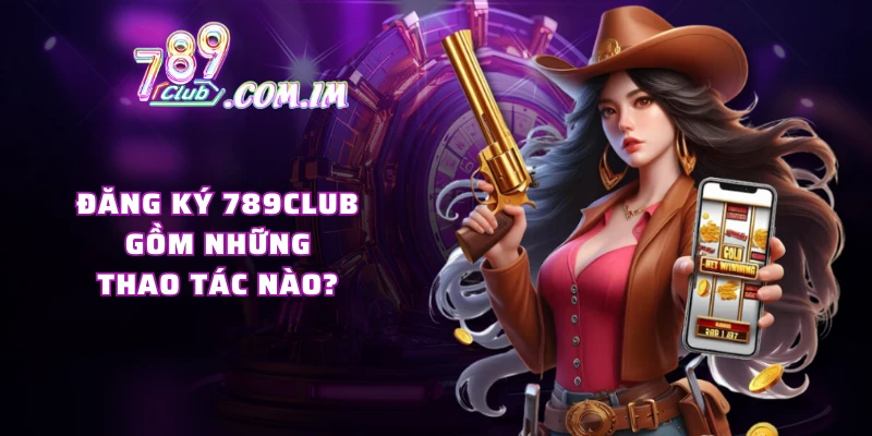 Đăng ký 789CLUB gồm những thao tác nào?