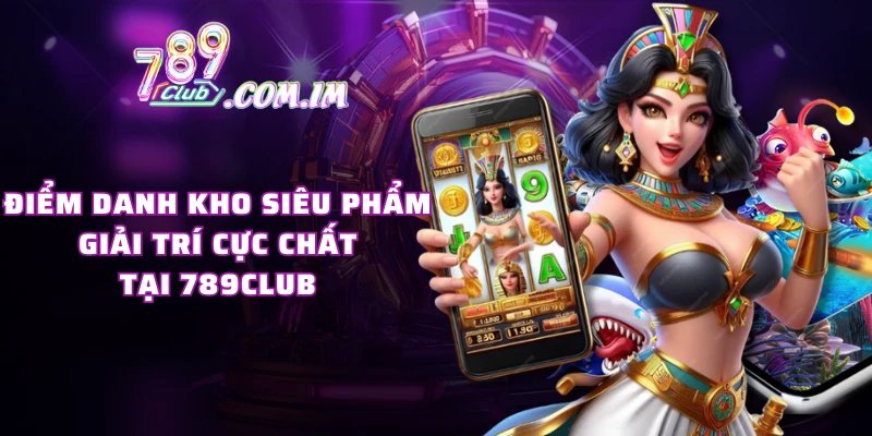 Điểm danh kho siêu phẩm giải trí cực chất tại 789CLUB