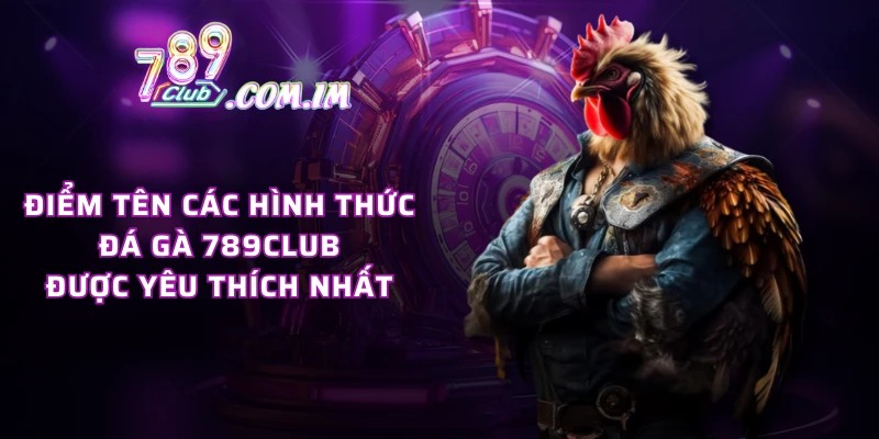 Điểm tên các hình thức đá gà 789CLUB được yêu thích nhất