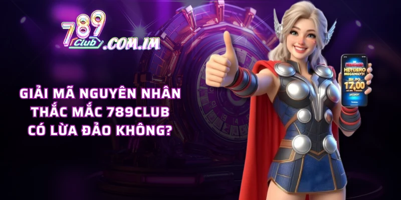 Giải mã nguyên nhân thắc mắc 789CLUB có lừa đảo không?