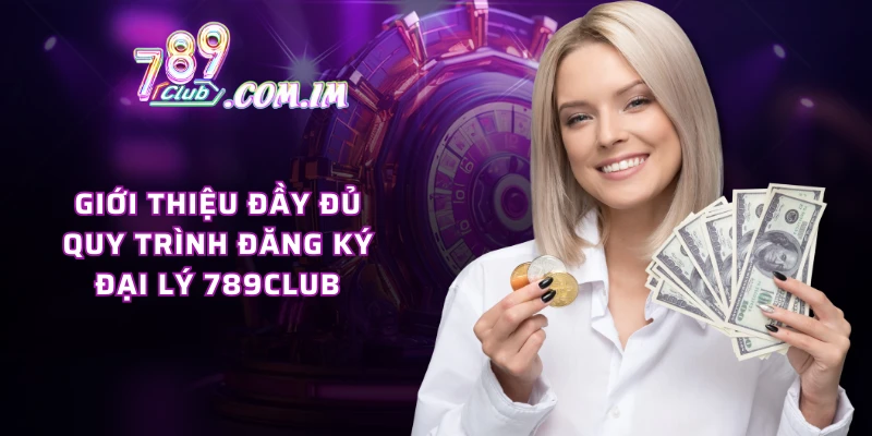 Giới thiệu đầy đủ quy trình đăng ký đại lý 789CLUB