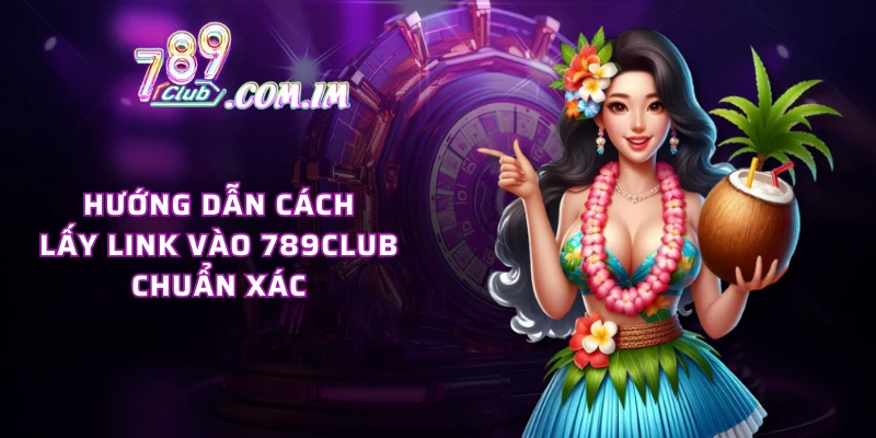 Hướng dẫn cách lấy link vào 789CLUB chuẩn xác