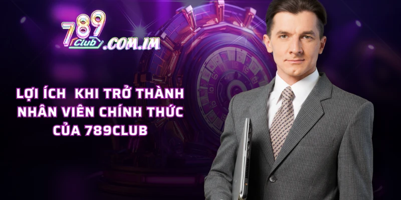 Lợi ích  khi trở thành nhân viên chính thức của 789CLUB