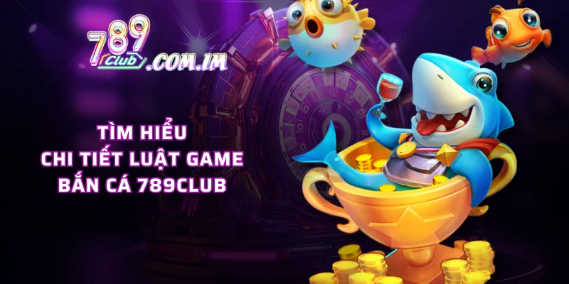 Tìm hiểu chi tiết luật game bắn cá 789CLUB