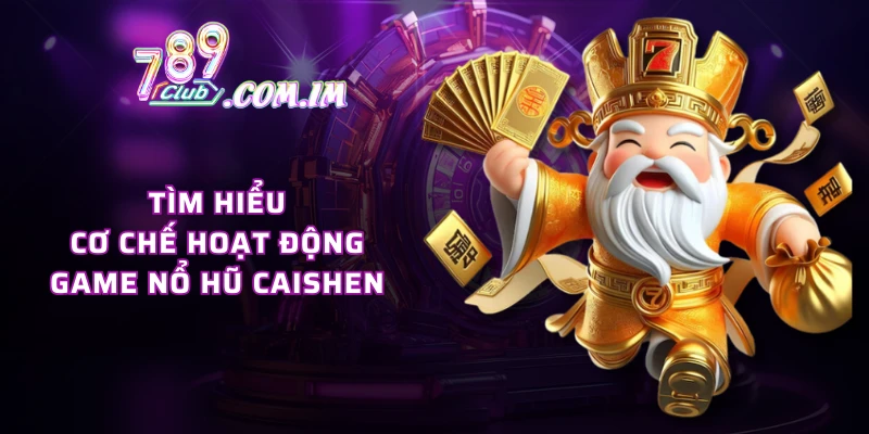 Tìm hiểu cơ chế hoạt động game nổ hũ Caishen