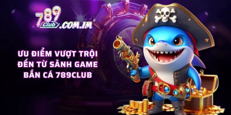 Ưu điểm vượt trội đến từ sảnh game bắn cá 789CLUB