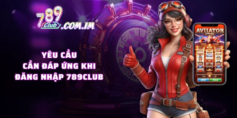 Yêu cầu cần đáp ứng khi đăng nhập 789CLUB